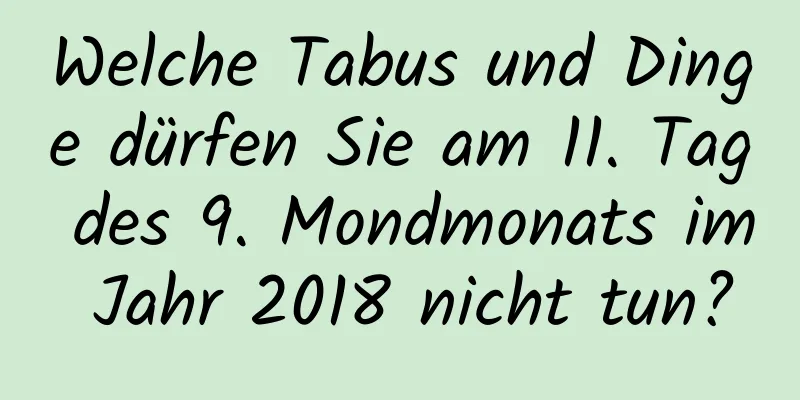 Welche Tabus und Dinge dürfen Sie am 11. Tag des 9. Mondmonats im Jahr 2018 nicht tun?