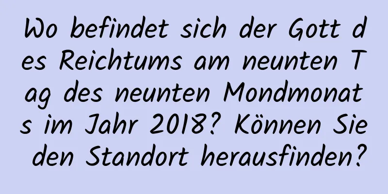 Wo befindet sich der Gott des Reichtums am neunten Tag des neunten Mondmonats im Jahr 2018? Können Sie den Standort herausfinden?