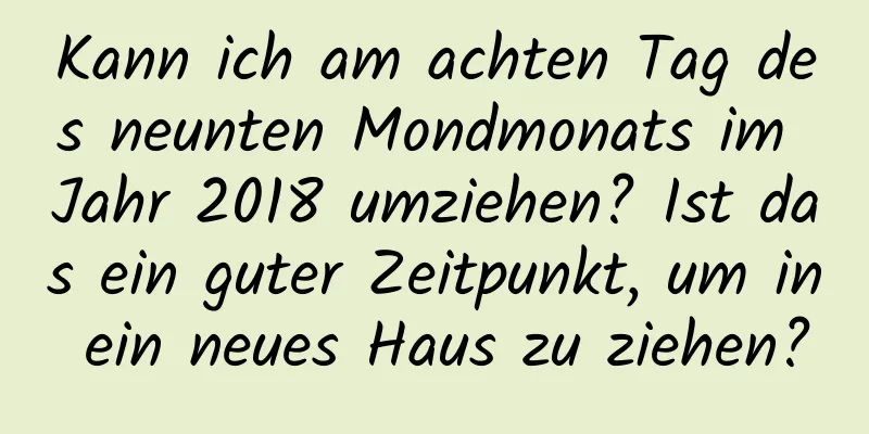 Kann ich am achten Tag des neunten Mondmonats im Jahr 2018 umziehen? Ist das ein guter Zeitpunkt, um in ein neues Haus zu ziehen?