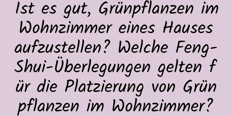 Ist es gut, Grünpflanzen im Wohnzimmer eines Hauses aufzustellen? Welche Feng-Shui-Überlegungen gelten für die Platzierung von Grünpflanzen im Wohnzimmer?