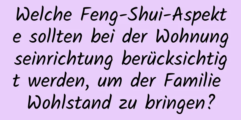 Welche Feng-Shui-Aspekte sollten bei der Wohnungseinrichtung berücksichtigt werden, um der Familie Wohlstand zu bringen?