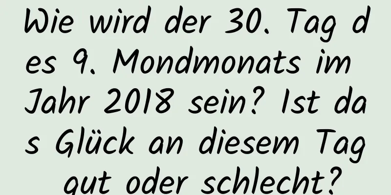 Wie wird der 30. Tag des 9. Mondmonats im Jahr 2018 sein? Ist das Glück an diesem Tag gut oder schlecht?