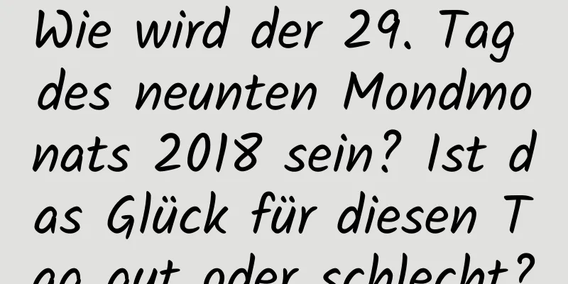 Wie wird der 29. Tag des neunten Mondmonats 2018 sein? Ist das Glück für diesen Tag gut oder schlecht?