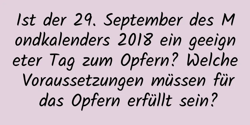 Ist der 29. September des Mondkalenders 2018 ein geeigneter Tag zum Opfern? Welche Voraussetzungen müssen für das Opfern erfüllt sein?