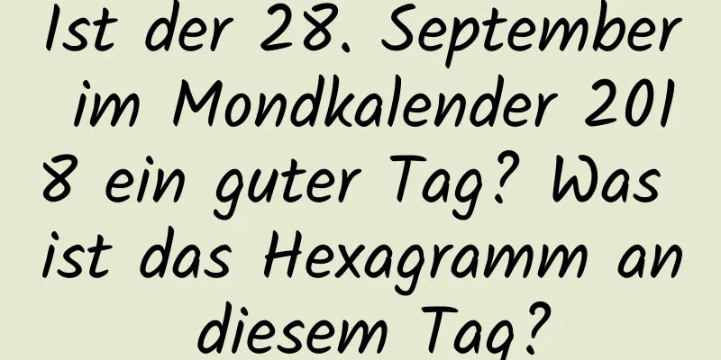 Ist der 28. September im Mondkalender 2018 ein guter Tag? Was ist das Hexagramm an diesem Tag?