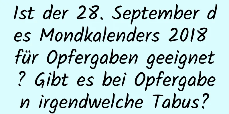 Ist der 28. September des Mondkalenders 2018 für Opfergaben geeignet? Gibt es bei Opfergaben irgendwelche Tabus?