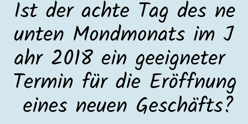 Ist der achte Tag des neunten Mondmonats im Jahr 2018 ein geeigneter Termin für die Eröffnung eines neuen Geschäfts?