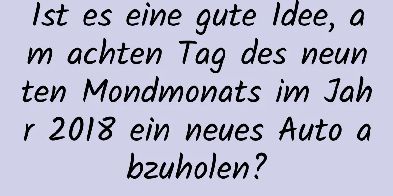 Ist es eine gute Idee, am achten Tag des neunten Mondmonats im Jahr 2018 ein neues Auto abzuholen?