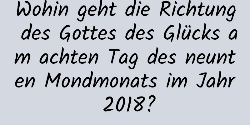 Wohin geht die Richtung des Gottes des Glücks am achten Tag des neunten Mondmonats im Jahr 2018?