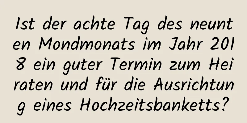 Ist der achte Tag des neunten Mondmonats im Jahr 2018 ein guter Termin zum Heiraten und für die Ausrichtung eines Hochzeitsbanketts?