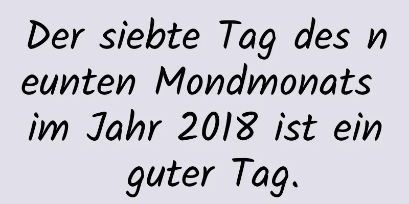 Der siebte Tag des neunten Mondmonats im Jahr 2018 ist ein guter Tag.