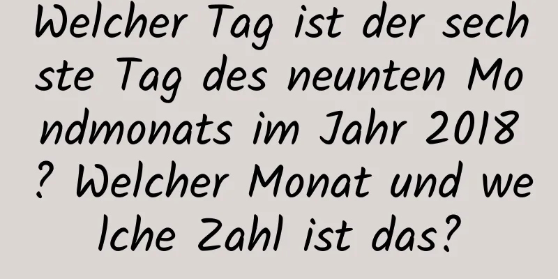 Welcher Tag ist der sechste Tag des neunten Mondmonats im Jahr 2018? Welcher Monat und welche Zahl ist das?