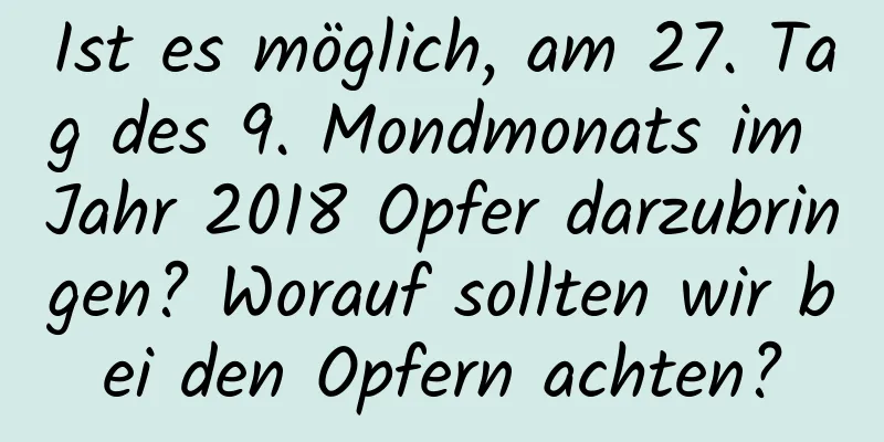 Ist es möglich, am 27. Tag des 9. Mondmonats im Jahr 2018 Opfer darzubringen? Worauf sollten wir bei den Opfern achten?