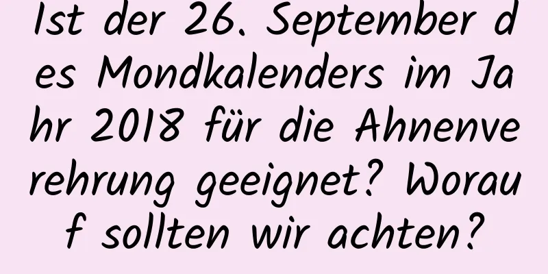 Ist der 26. September des Mondkalenders im Jahr 2018 für die Ahnenverehrung geeignet? Worauf sollten wir achten?