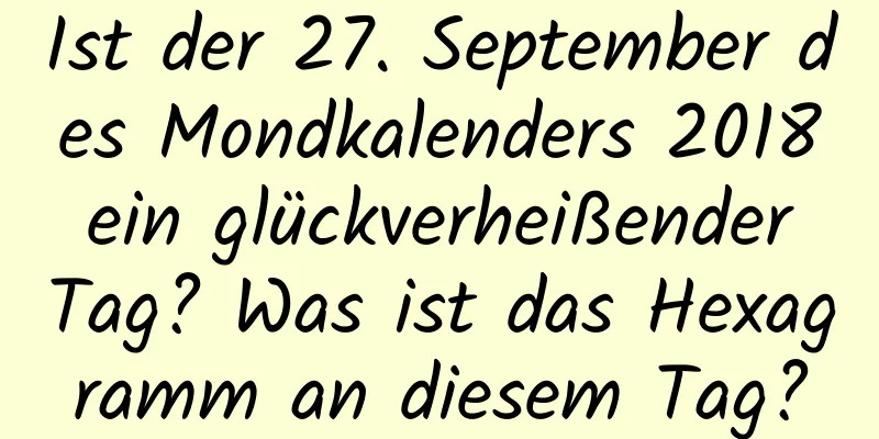 Ist der 27. September des Mondkalenders 2018 ein glückverheißender Tag? Was ist das Hexagramm an diesem Tag?