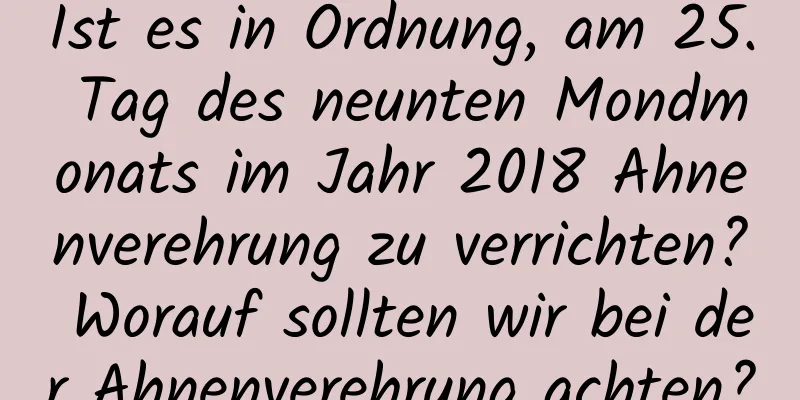 Ist es in Ordnung, am 25. Tag des neunten Mondmonats im Jahr 2018 Ahnenverehrung zu verrichten? Worauf sollten wir bei der Ahnenverehrung achten?