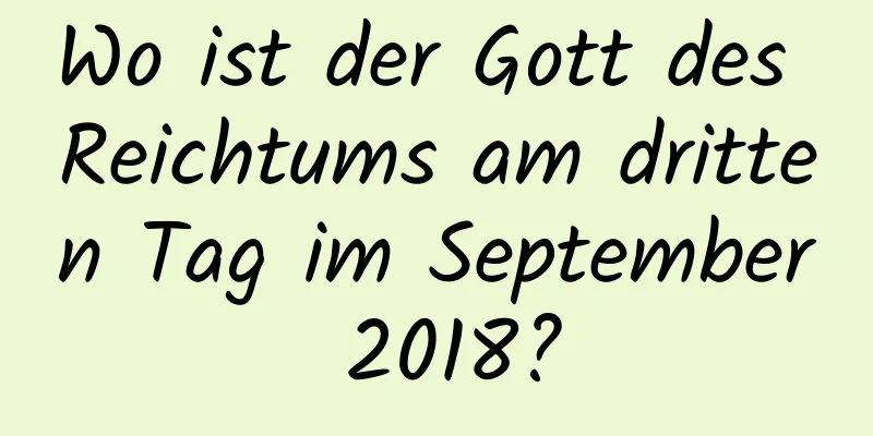 Wo ist der Gott des Reichtums am dritten Tag im September 2018?