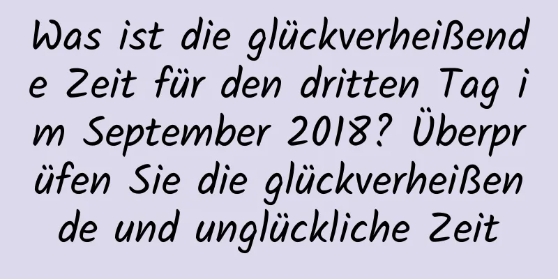 Was ist die glückverheißende Zeit für den dritten Tag im September 2018? Überprüfen Sie die glückverheißende und unglückliche Zeit