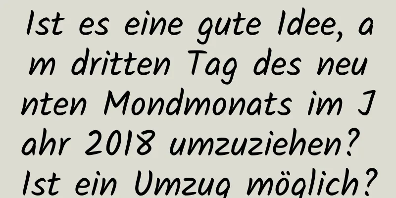 Ist es eine gute Idee, am dritten Tag des neunten Mondmonats im Jahr 2018 umzuziehen? Ist ein Umzug möglich?