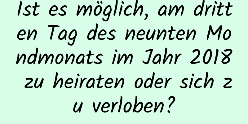 Ist es möglich, am dritten Tag des neunten Mondmonats im Jahr 2018 zu heiraten oder sich zu verloben?