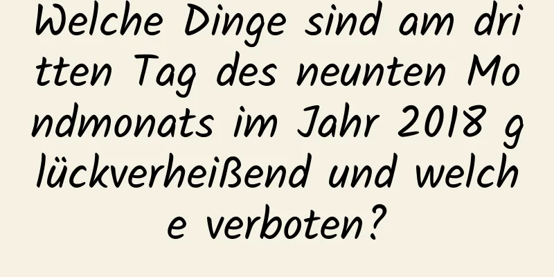 Welche Dinge sind am dritten Tag des neunten Mondmonats im Jahr 2018 glückverheißend und welche verboten?