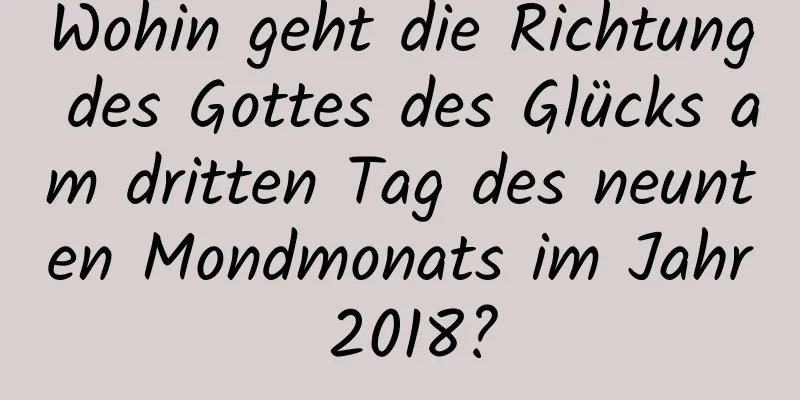 Wohin geht die Richtung des Gottes des Glücks am dritten Tag des neunten Mondmonats im Jahr 2018?