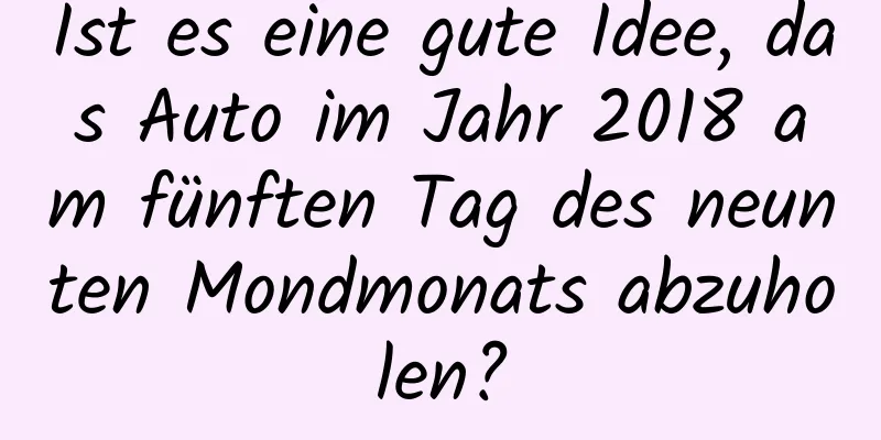 Ist es eine gute Idee, das Auto im Jahr 2018 am fünften Tag des neunten Mondmonats abzuholen?