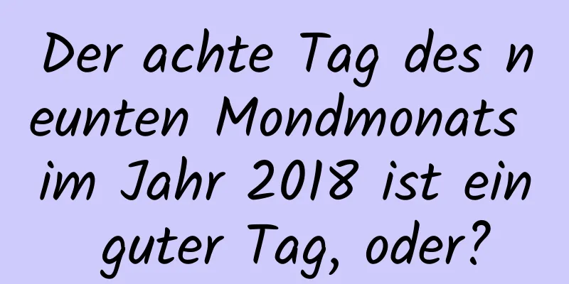 Der achte Tag des neunten Mondmonats im Jahr 2018 ist ein guter Tag, oder?