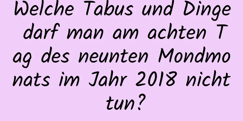 Welche Tabus und Dinge darf man am achten Tag des neunten Mondmonats im Jahr 2018 nicht tun?