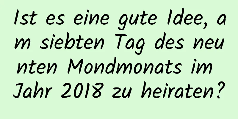 Ist es eine gute Idee, am siebten Tag des neunten Mondmonats im Jahr 2018 zu heiraten?