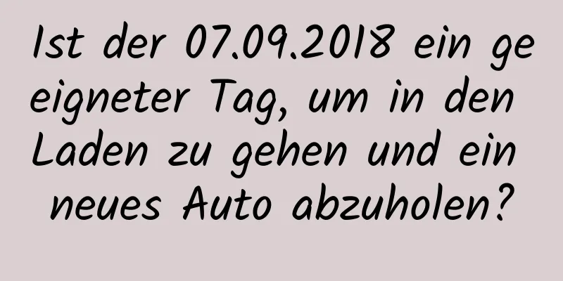 Ist der 07.09.2018 ein geeigneter Tag, um in den Laden zu gehen und ein neues Auto abzuholen?