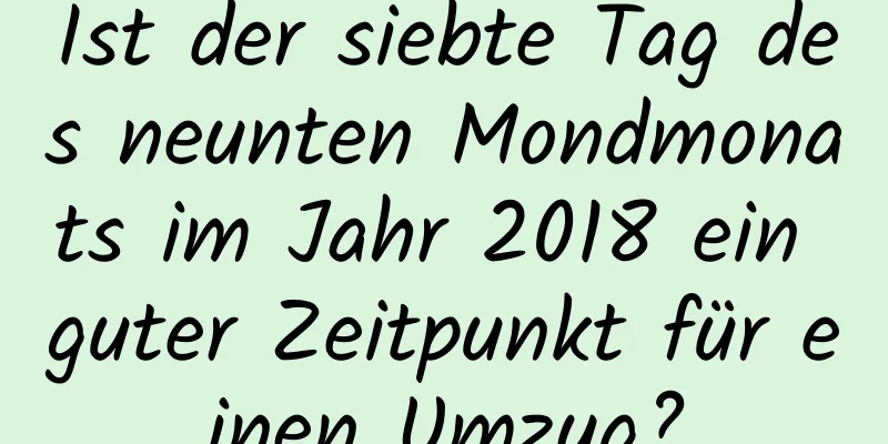 Ist der siebte Tag des neunten Mondmonats im Jahr 2018 ein guter Zeitpunkt für einen Umzug?