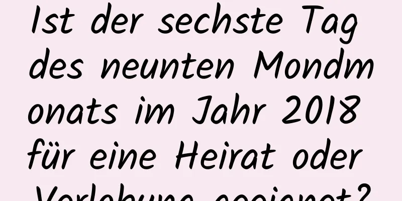 Ist der sechste Tag des neunten Mondmonats im Jahr 2018 für eine Heirat oder Verlobung geeignet?