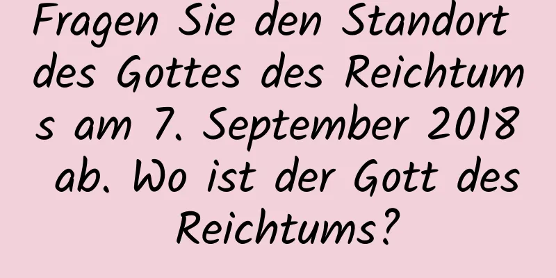 Fragen Sie den Standort des Gottes des Reichtums am 7. September 2018 ab. Wo ist der Gott des Reichtums?