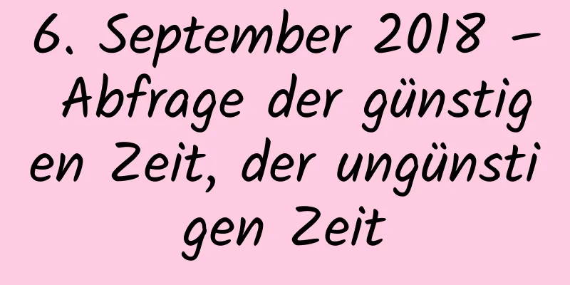 6. September 2018 – Abfrage der günstigen Zeit, der ungünstigen Zeit