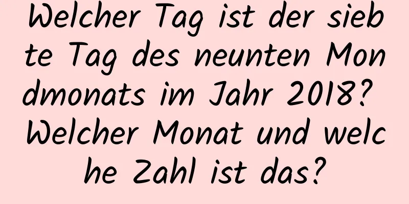 Welcher Tag ist der siebte Tag des neunten Mondmonats im Jahr 2018? Welcher Monat und welche Zahl ist das?