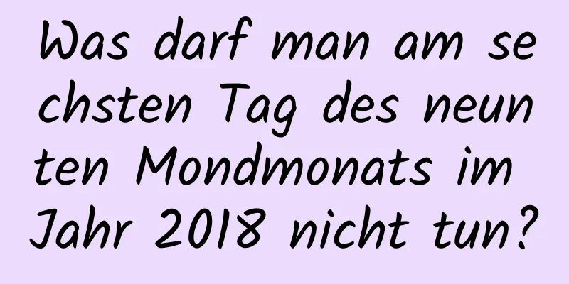 Was darf man am sechsten Tag des neunten Mondmonats im Jahr 2018 nicht tun?