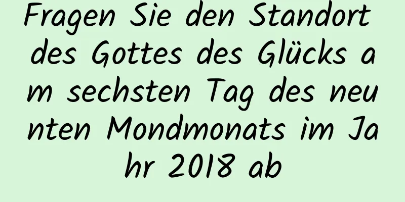 Fragen Sie den Standort des Gottes des Glücks am sechsten Tag des neunten Mondmonats im Jahr 2018 ab