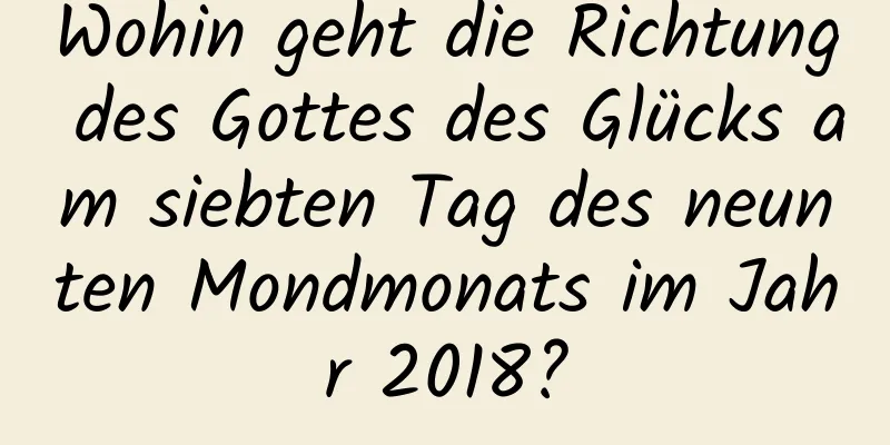 Wohin geht die Richtung des Gottes des Glücks am siebten Tag des neunten Mondmonats im Jahr 2018?