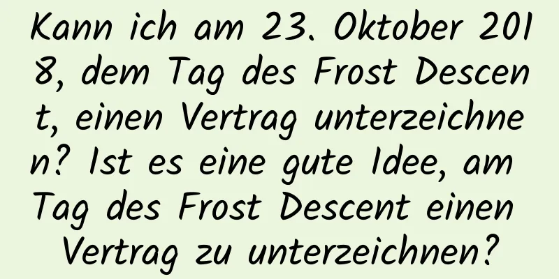 Kann ich am 23. Oktober 2018, dem Tag des Frost Descent, einen Vertrag unterzeichnen? Ist es eine gute Idee, am Tag des Frost Descent einen Vertrag zu unterzeichnen?