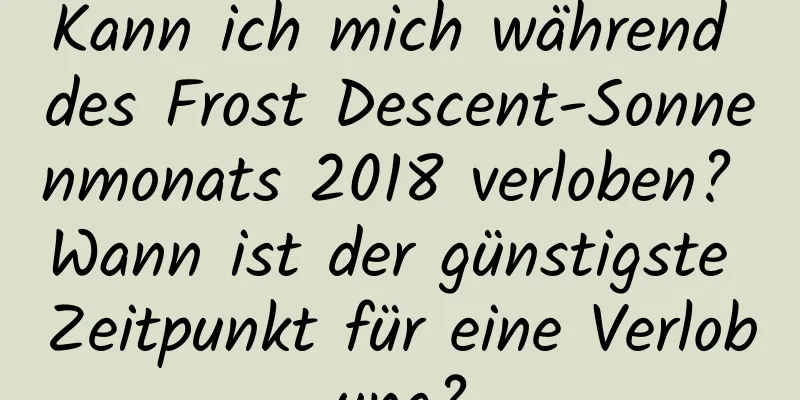 Kann ich mich während des Frost Descent-Sonnenmonats 2018 verloben? Wann ist der günstigste Zeitpunkt für eine Verlobung?