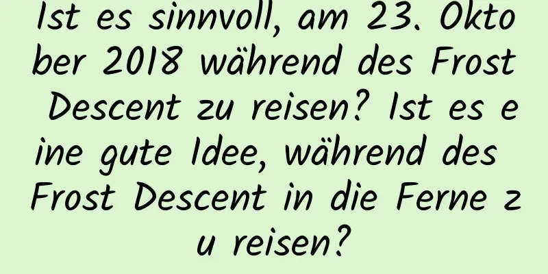 Ist es sinnvoll, am 23. Oktober 2018 während des Frost Descent zu reisen? Ist es eine gute Idee, während des Frost Descent in die Ferne zu reisen?