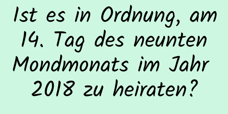 Ist es in Ordnung, am 14. Tag des neunten Mondmonats im Jahr 2018 zu heiraten?