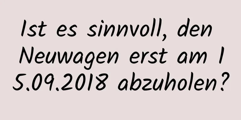 Ist es sinnvoll, den Neuwagen erst am 15.09.2018 abzuholen?