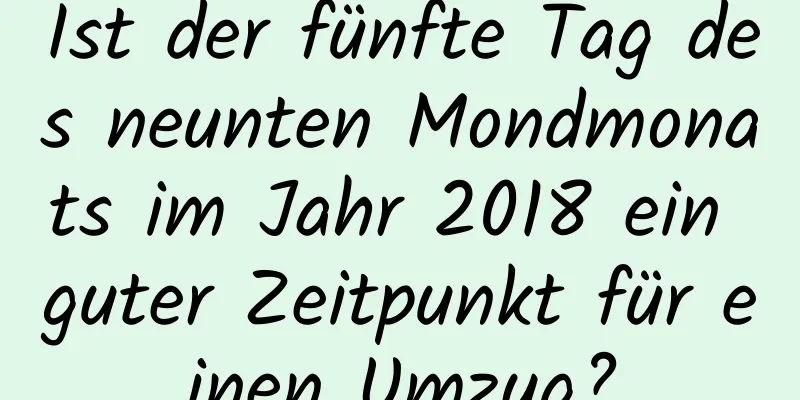 Ist der fünfte Tag des neunten Mondmonats im Jahr 2018 ein guter Zeitpunkt für einen Umzug?