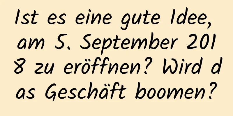 Ist es eine gute Idee, am 5. September 2018 zu eröffnen? Wird das Geschäft boomen?