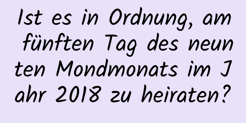 Ist es in Ordnung, am fünften Tag des neunten Mondmonats im Jahr 2018 zu heiraten?