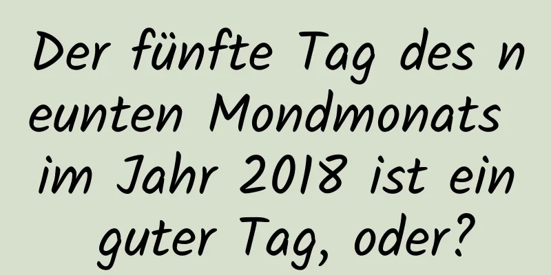 Der fünfte Tag des neunten Mondmonats im Jahr 2018 ist ein guter Tag, oder?