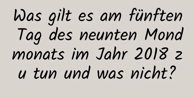 Was gilt es am fünften Tag des neunten Mondmonats im Jahr 2018 zu tun und was nicht?