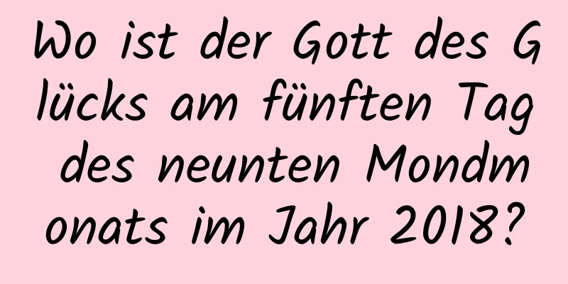 Wo ist der Gott des Glücks am fünften Tag des neunten Mondmonats im Jahr 2018?